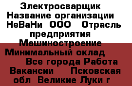 Электросварщик › Название организации ­ НеВаНи, ООО › Отрасль предприятия ­ Машиностроение › Минимальный оклад ­ 50 000 - Все города Работа » Вакансии   . Псковская обл.,Великие Луки г.